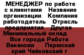 МЕНЕДЖЕР по работе с клиентами › Название организации ­ Компания-работодатель › Отрасль предприятия ­ Другое › Минимальный оклад ­ 1 - Все города Работа » Вакансии   . Пермский край,Чайковский г.